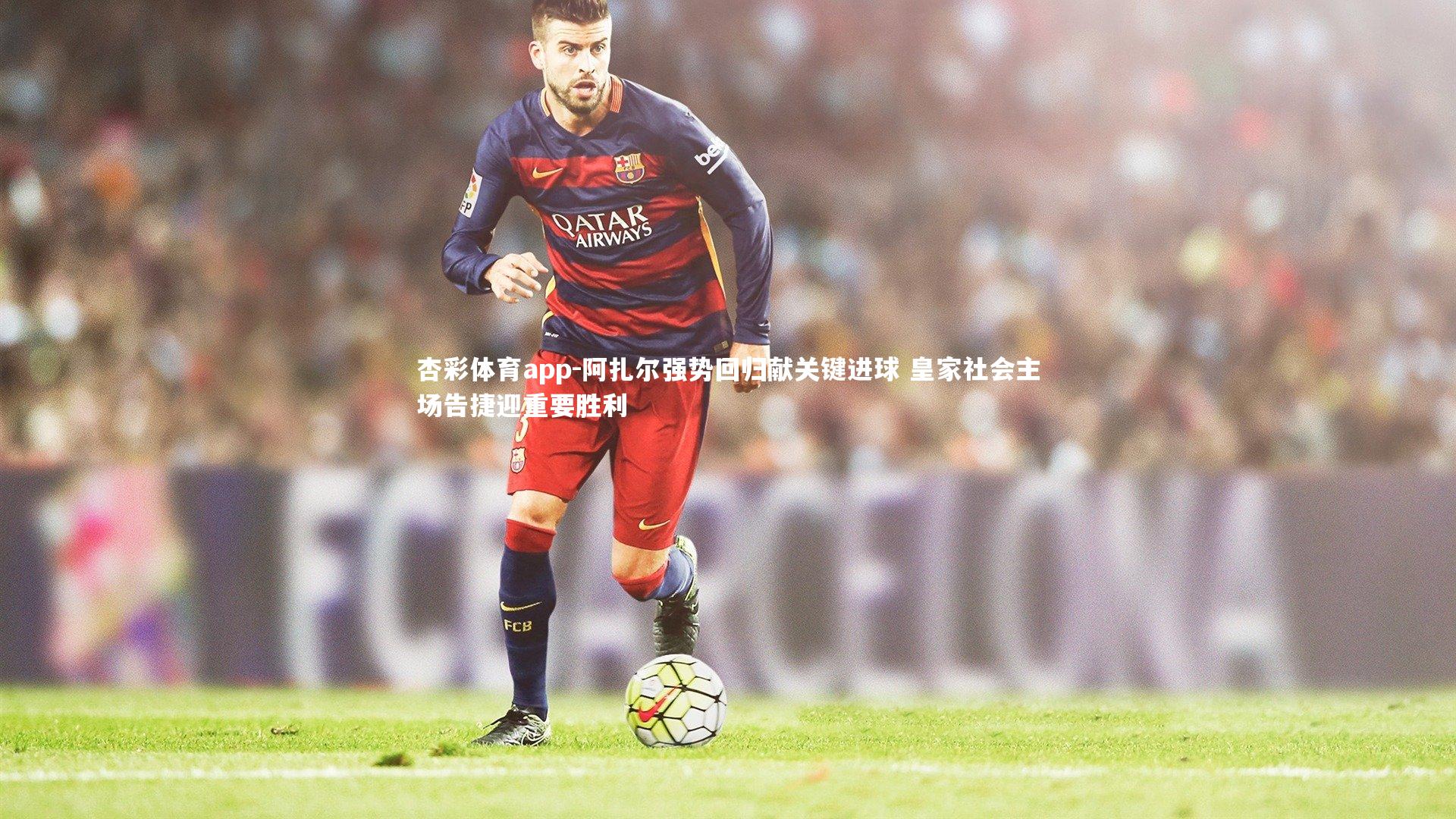 阿扎尔强势回归献关键进球 皇家社会主场告捷迎重要胜利