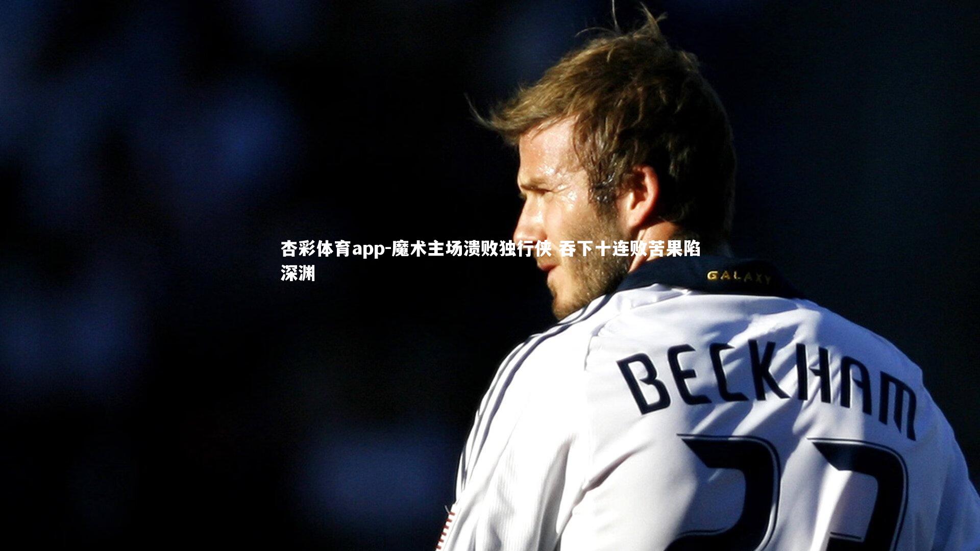 杏彩体育app-魔术主场溃败独行侠 吞下十连败苦果陷深渊