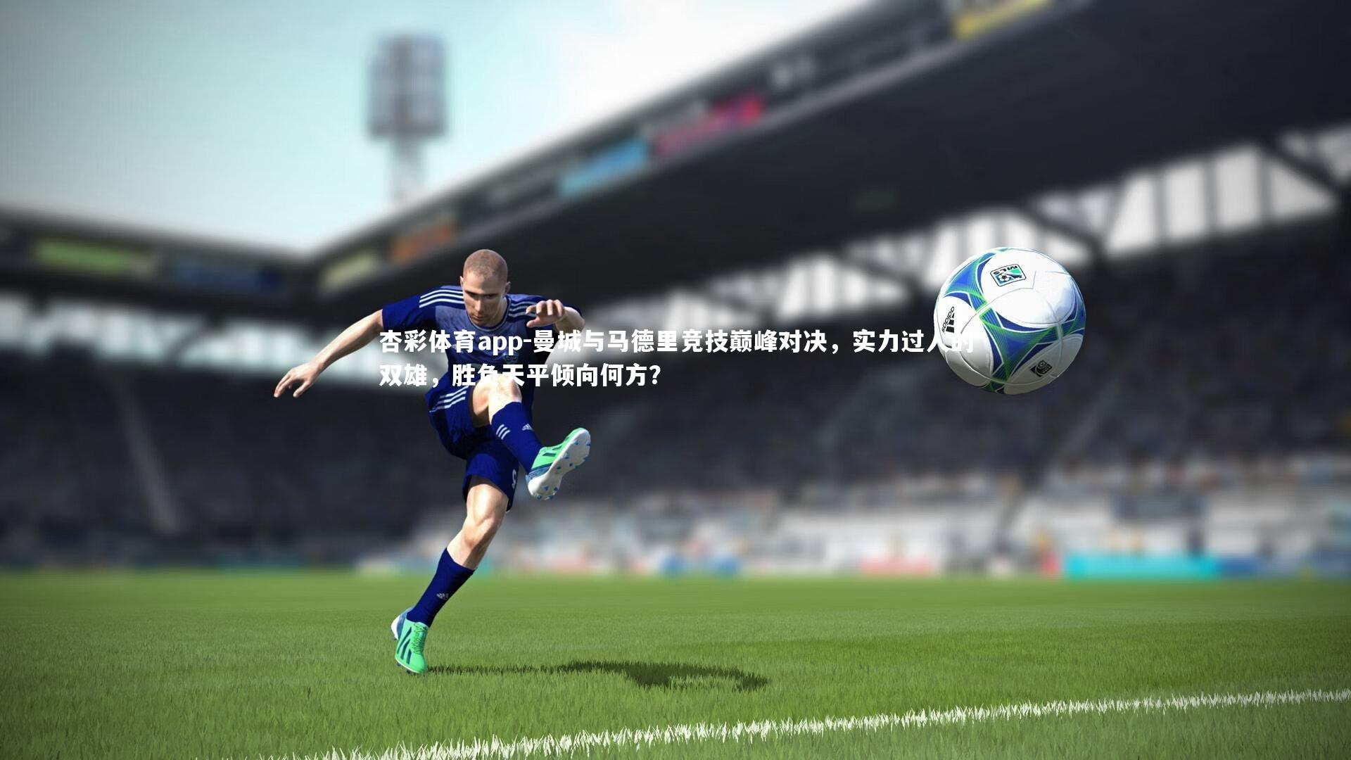 杏彩体育app-曼城与马德里竞技巅峰对决，实力过人的双雄，胜负天平倾向何方？