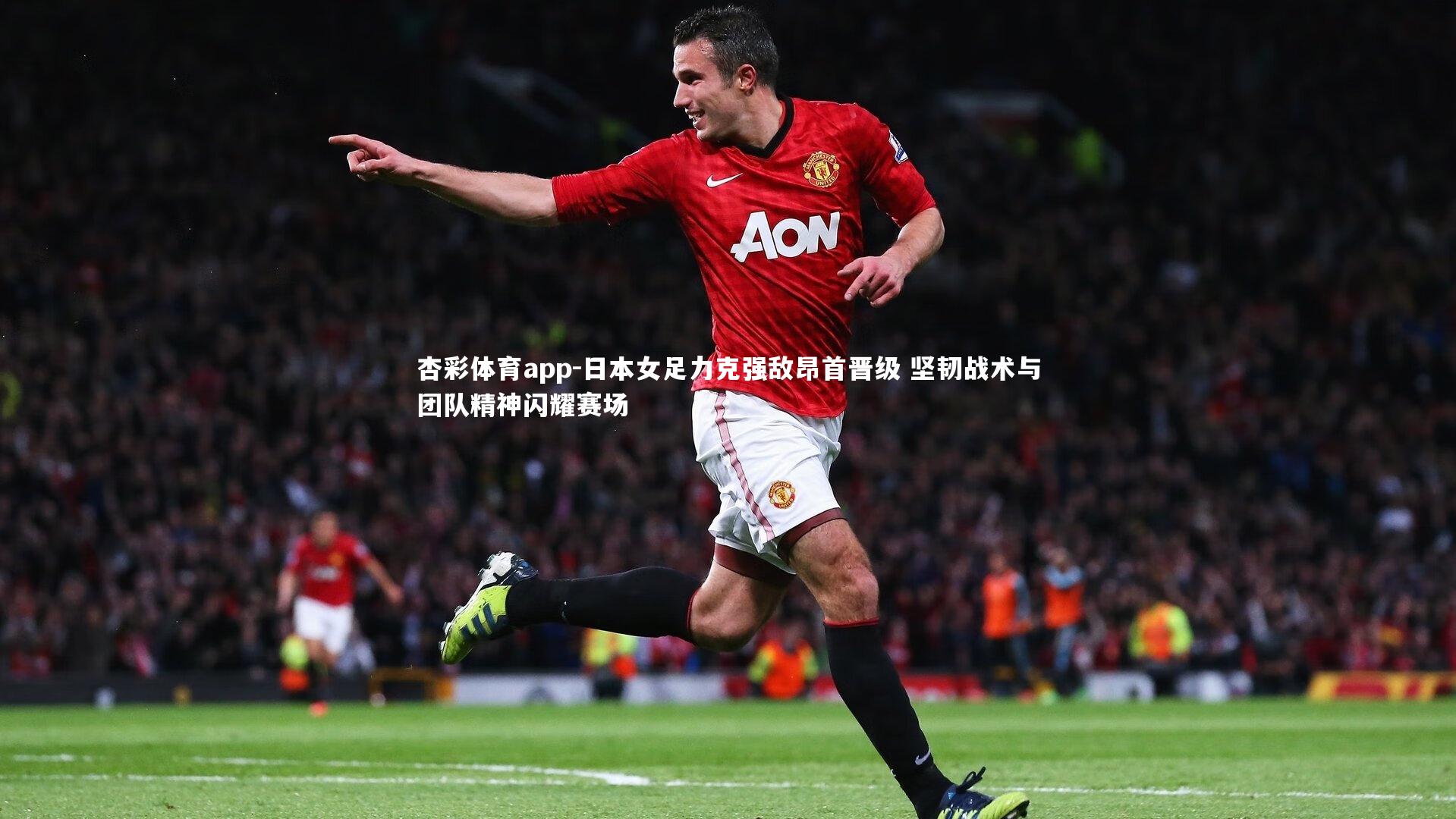 杏彩体育app-日本女足力克强敌昂首晋级 坚韧战术与团队精神闪耀赛场